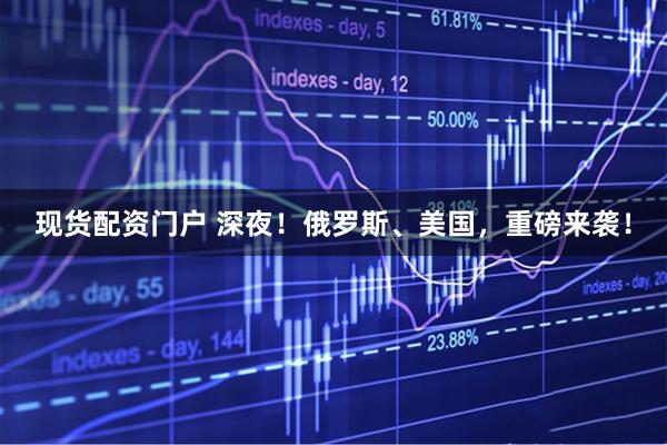 现货配资门户 深夜！俄罗斯、美国，重磅来袭！