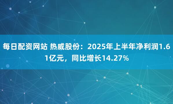 每日配资网站 热威股份：2025年上半年净利润1.61亿元，同比增长14.27%