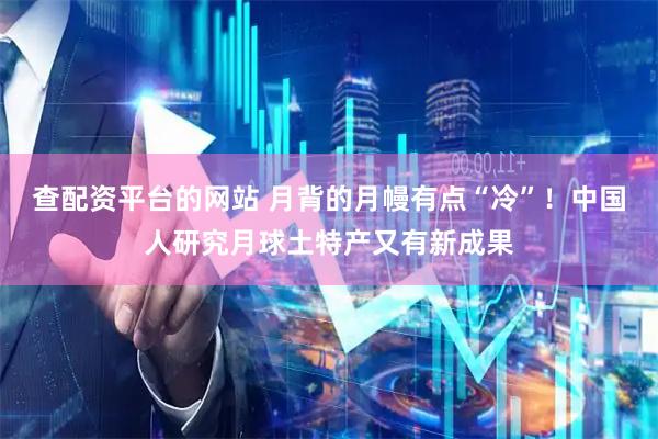 查配资平台的网站 月背的月幔有点“冷”！中国人研究月球土特产又有新成果