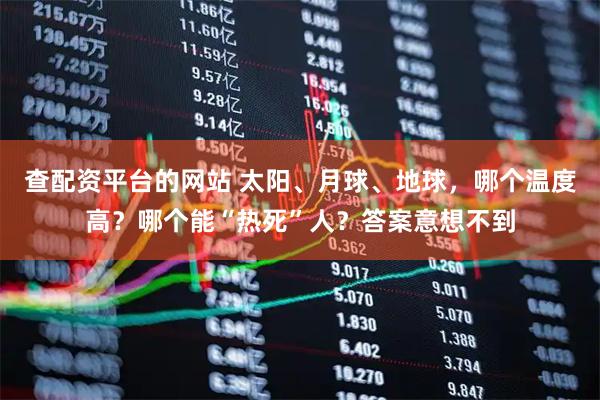 查配资平台的网站 太阳、月球、地球,哪个温度高?哪个能“热死”人?答案意想不到