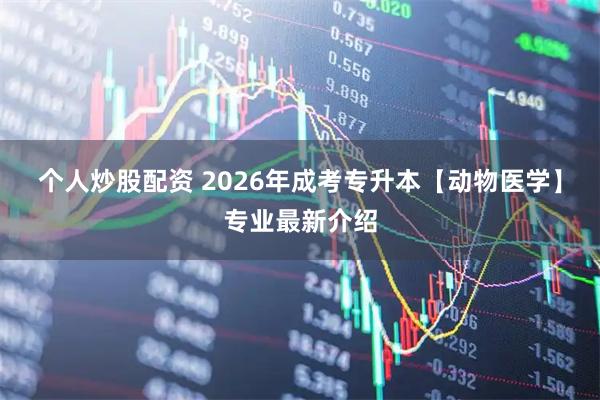 个人炒股配资 2026年成考专升本【动物医学】专业最新介绍