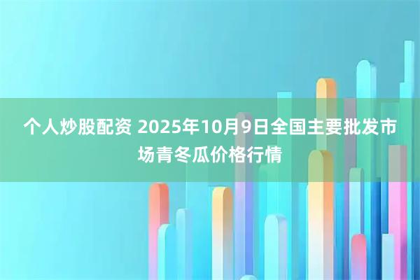 个人炒股配资 2025年10月9日全国主要批发市场青冬瓜价格行情