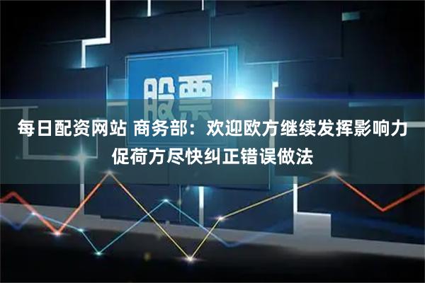 每日配资网站 商务部：欢迎欧方继续发挥影响力促荷方尽快纠正错误做法