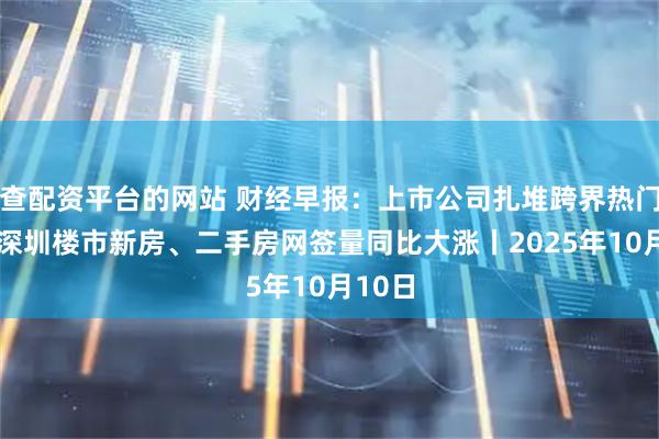 查配资平台的网站 财经早报：上市公司扎堆跨界热门赛道 深圳楼市新房、二手房网签量同比大涨丨2025年10月10日