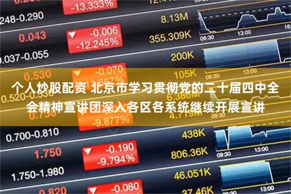 个人炒股配资 北京市学习贯彻党的二十届四中全会精神宣讲团深入各区各系统继续开展宣讲