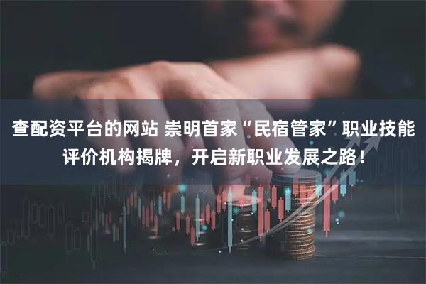 查配资平台的网站 崇明首家“民宿管家”职业技能评价机构揭牌,开启新职业发展之路!