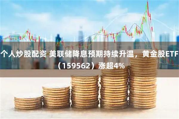 个人炒股配资 美联储降息预期持续升温，黄金股ETF（159562）涨超4%
