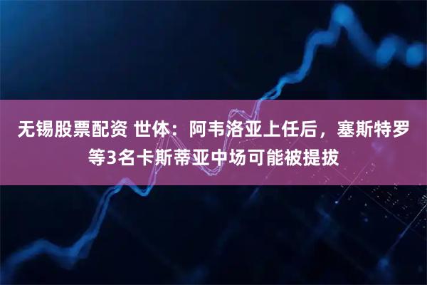 无锡股票配资 世体:阿韦洛亚上任后,塞斯特罗等3名卡斯蒂亚中场可能被提拔