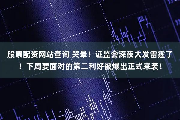 股票配资网站查询 哭晕!证监会深夜大发雷霆了!下周要面对的第二利好被爆出正式来袭!