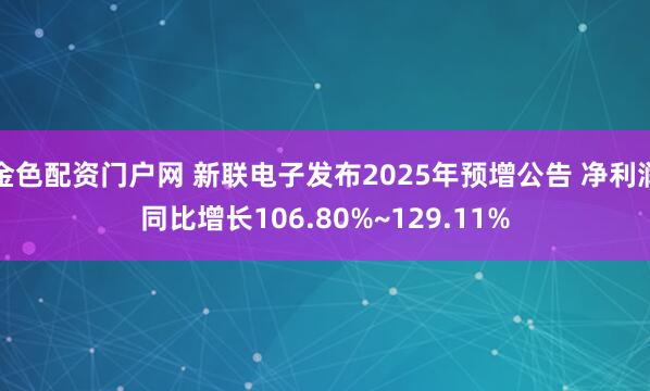 金色配资门户网 新联电子发布2025年预增公告 净利润同比增长106.80%~129.11%