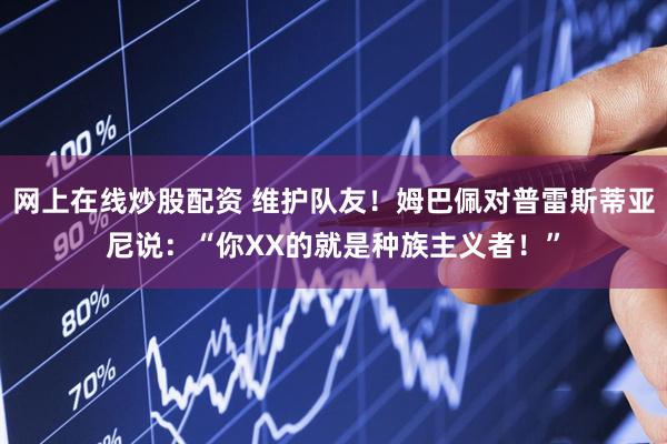 网上在线炒股配资 维护队友！姆巴佩对普雷斯蒂亚尼说：“你XX的就是种族主义者！”