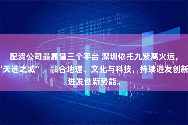 配资公司最靠谱三个平台 深圳依托九紫离火运,成为“天选之城”,融合地理、文化与科技,持续迸发创新势能。