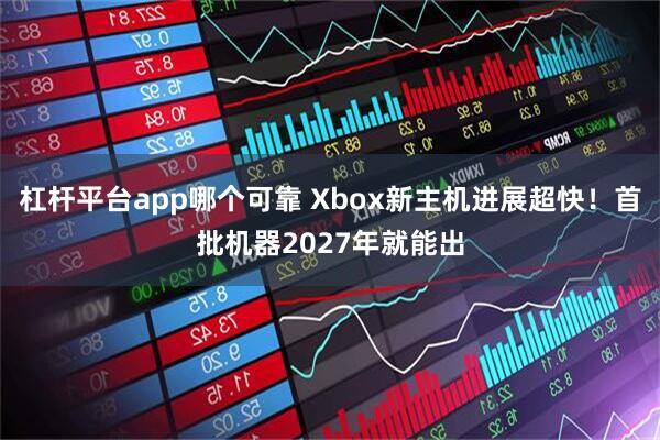 杠杆平台app哪个可靠 Xbox新主机进展超快!首批机器2027年就能出