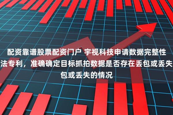 配资靠谱股票配资门户 宇视科技申请数据完整性检测方法专利，准确确定目标抓拍数据是否存在丢包或丢失的情况