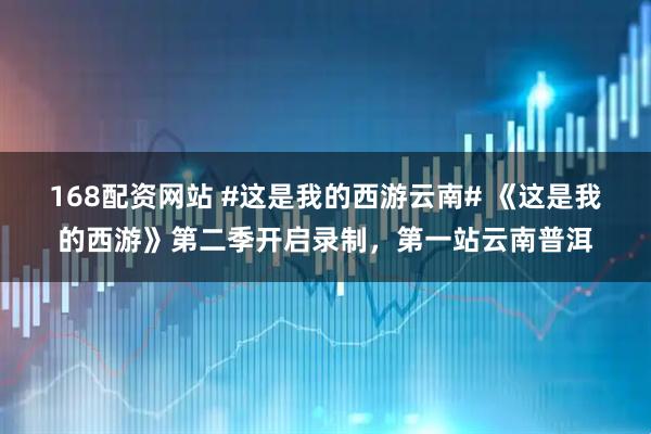 168配资网站 #这是我的西游云南# 《这是我的西游》第二季开启录制，第一站云南普洱