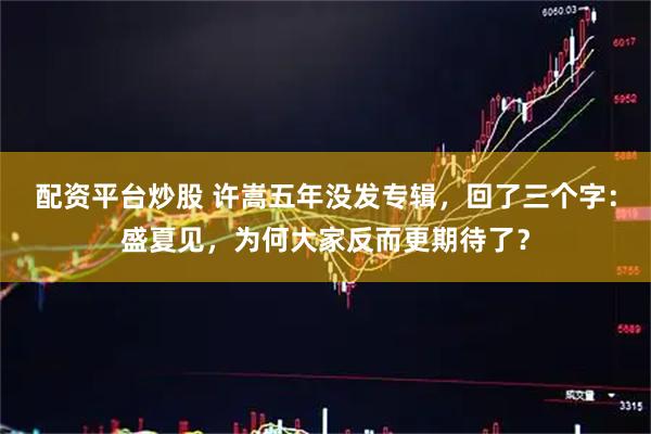 配资平台炒股 许嵩五年没发专辑，回了三个字：盛夏见，为何大家反而更期待了？