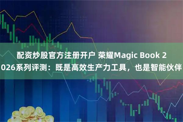 配资炒股官方注册开户 荣耀Magic Book 2026系列评测：既是高效生产力工具，也是智能伙伴