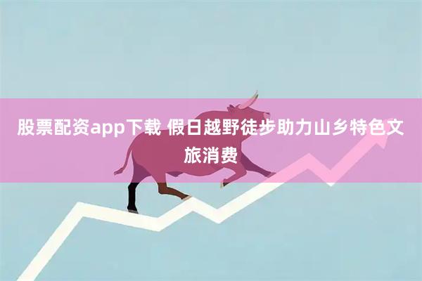 股票配资app下载 假日越野徒步助力山乡特色文旅消费