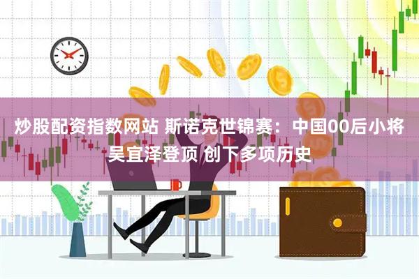 炒股配资指数网站 斯诺克世锦赛：中国00后小将吴宜泽登顶 创下多项历史