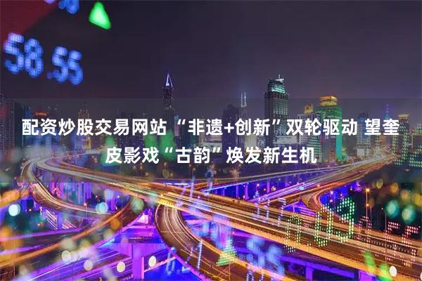 配资炒股交易网站 “非遗+创新”双轮驱动 望奎皮影戏“古韵”焕发新生机