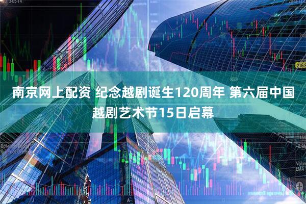南京网上配资 纪念越剧诞生120周年 第六届中国越剧艺术节15日启幕