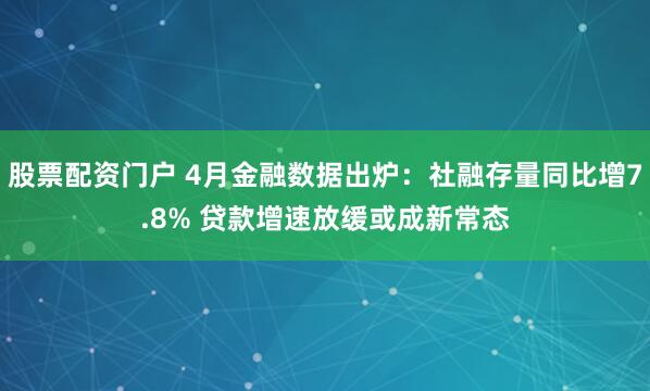 股票配资门户 4月金融数据出炉：社融存量同比增7.8% 贷款增速放缓或成新常态