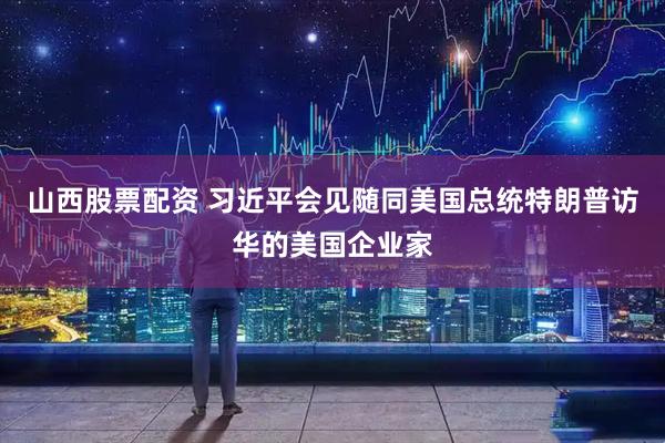 山西股票配资 习近平会见随同美国总统特朗普访华的美国企业家
