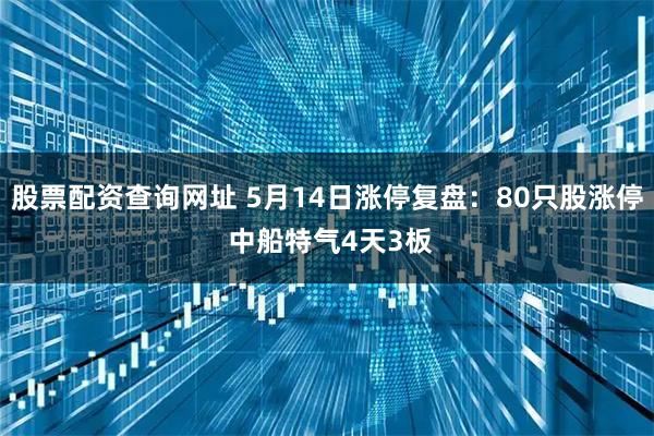 股票配资查询网址 5月14日涨停复盘：80只股涨停 中船特气4天3板