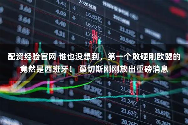 配资经验官网 谁也没想到，第一个敢硬刚欧盟的竟然是西班牙！ 桑切斯刚刚放出重磅消息