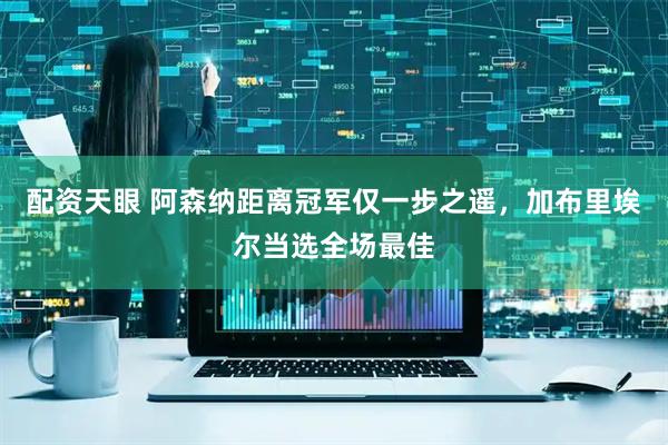 配资天眼 阿森纳距离冠军仅一步之遥，加布里埃尔当选全场最佳