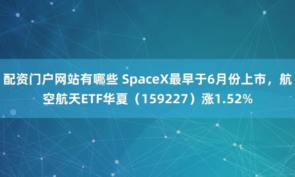 配资门户网站有哪些 SpaceX最早于6月份上市,航空航天ETF华夏(159227)涨1.52%