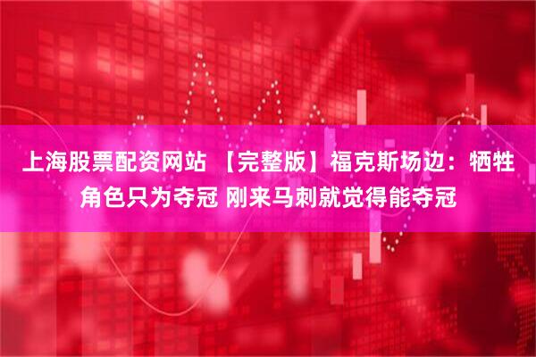 上海股票配资网站 【完整版】福克斯场边:牺牲角色只为夺冠 刚来马刺就觉得能夺冠