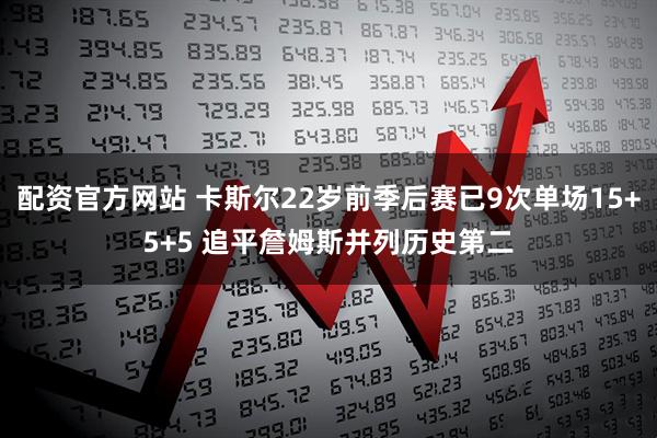 配资官方网站 卡斯尔22岁前季后赛已9次单场15+5+5 追平詹姆斯并列历史第二