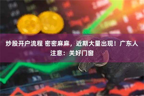 炒股开户流程 密密麻麻，近期大量出现！广东人注意：关好门窗