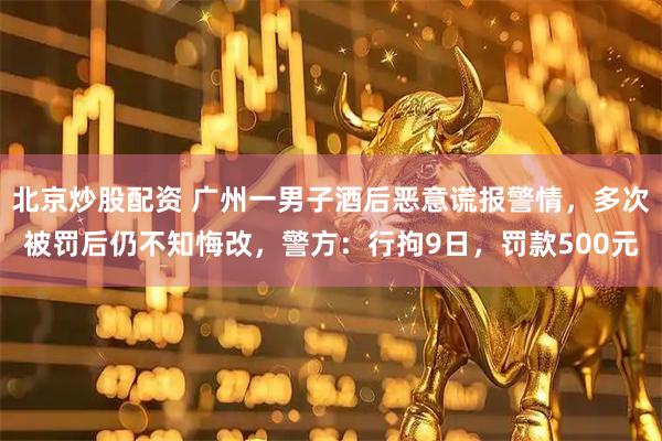 北京炒股配资 广州一男子酒后恶意谎报警情，多次被罚后仍不知悔改，警方：行拘9日，罚款500元