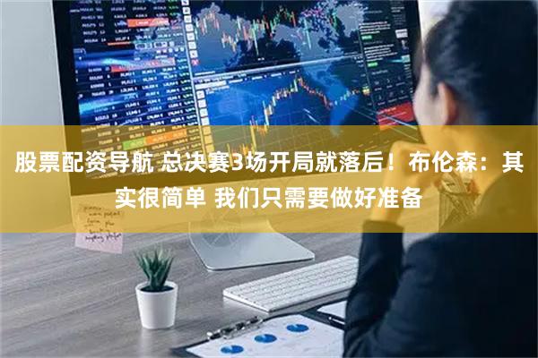 股票配资导航 总决赛3场开局就落后！布伦森：其实很简单 我们只需要做好准备