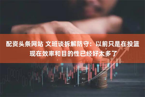 配资头条网站 文班谈拆解防守：以前只是在投篮 现在效率和目的性已经好太多了
