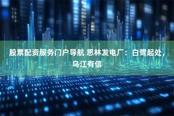 股票配资服务门户导航 思林发电厂：白鹭起处，乌江有信