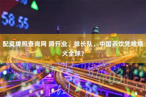 配资牌照查询网 蹲开业、排长队，中国茶饮凭啥爆火全球？